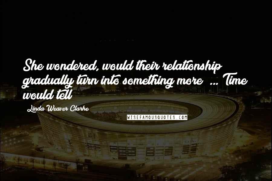 Linda Weaver Clarke Quotes: She wondered, would their relationship gradually turn into something more? ... Time would tell!