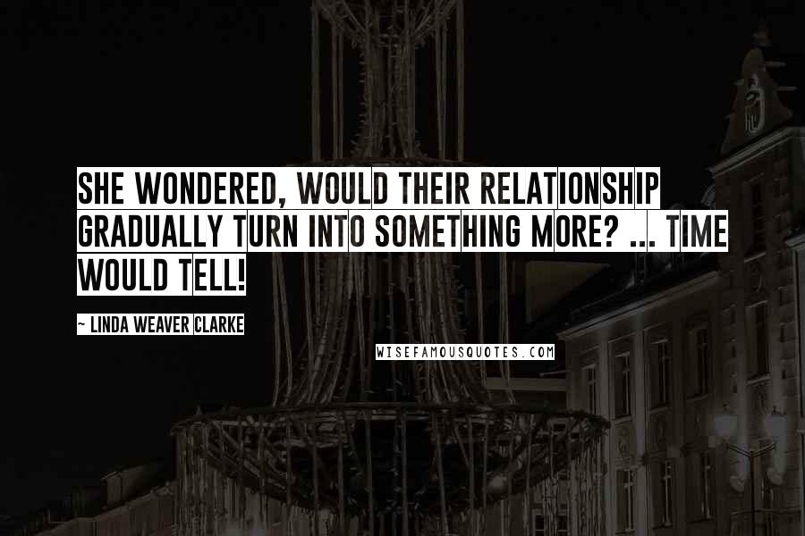 Linda Weaver Clarke Quotes: She wondered, would their relationship gradually turn into something more? ... Time would tell!