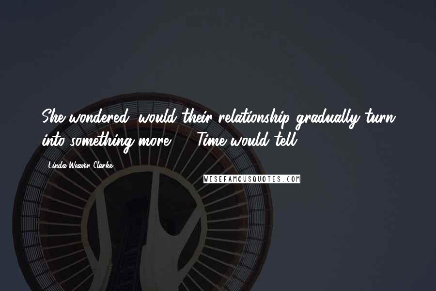 Linda Weaver Clarke Quotes: She wondered, would their relationship gradually turn into something more? ... Time would tell!