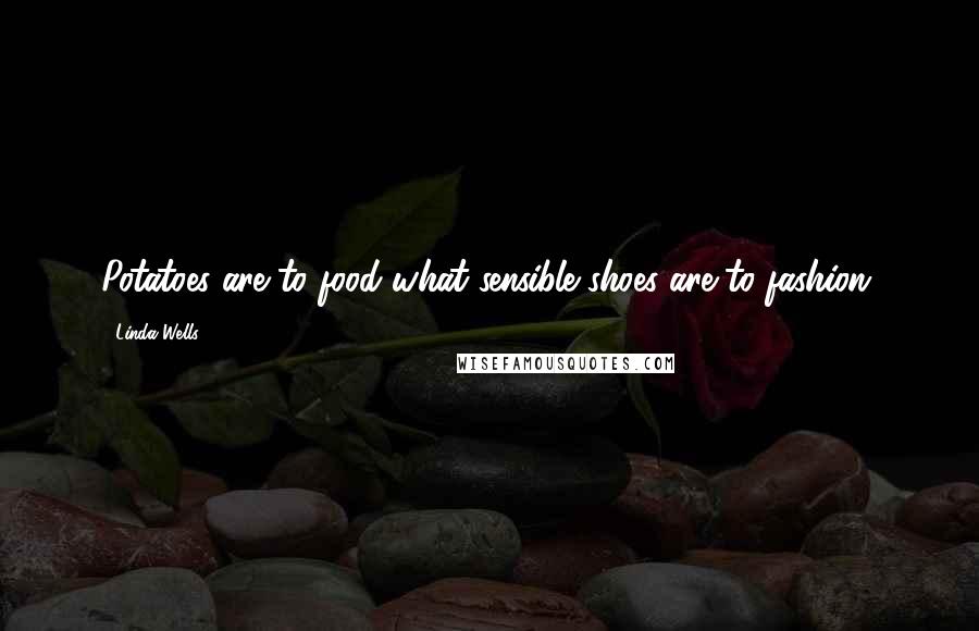 Linda Wells Quotes: Potatoes are to food what sensible shoes are to fashion.