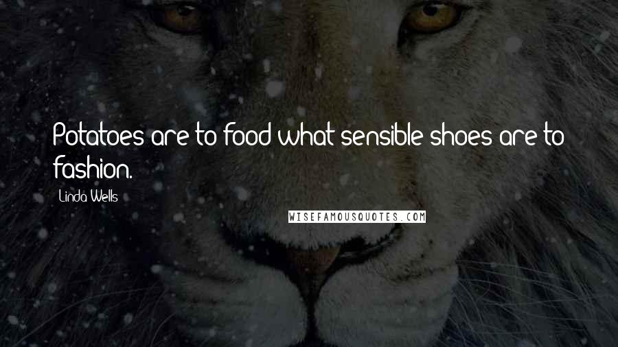 Linda Wells Quotes: Potatoes are to food what sensible shoes are to fashion.