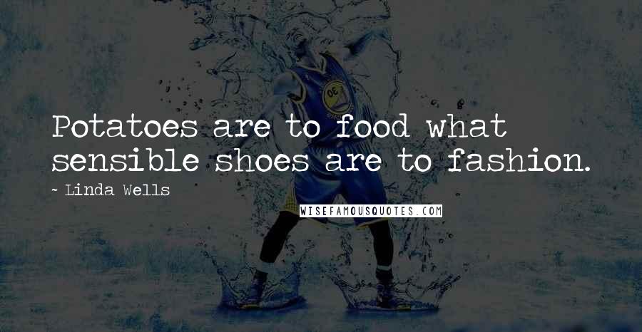 Linda Wells Quotes: Potatoes are to food what sensible shoes are to fashion.