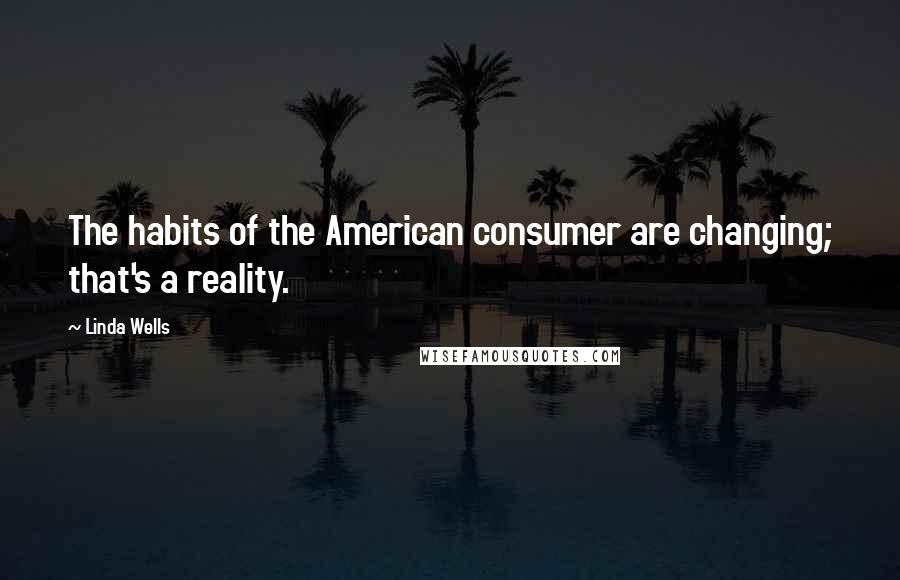 Linda Wells Quotes: The habits of the American consumer are changing; that's a reality.