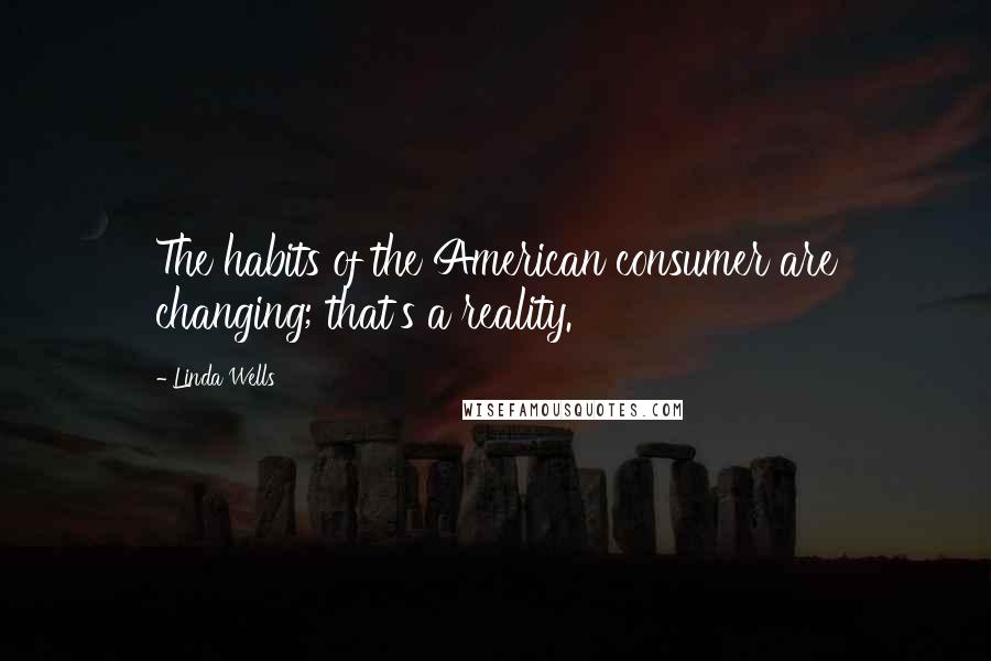 Linda Wells Quotes: The habits of the American consumer are changing; that's a reality.