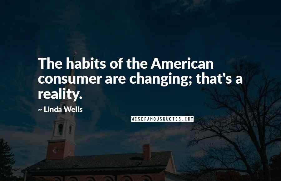 Linda Wells Quotes: The habits of the American consumer are changing; that's a reality.