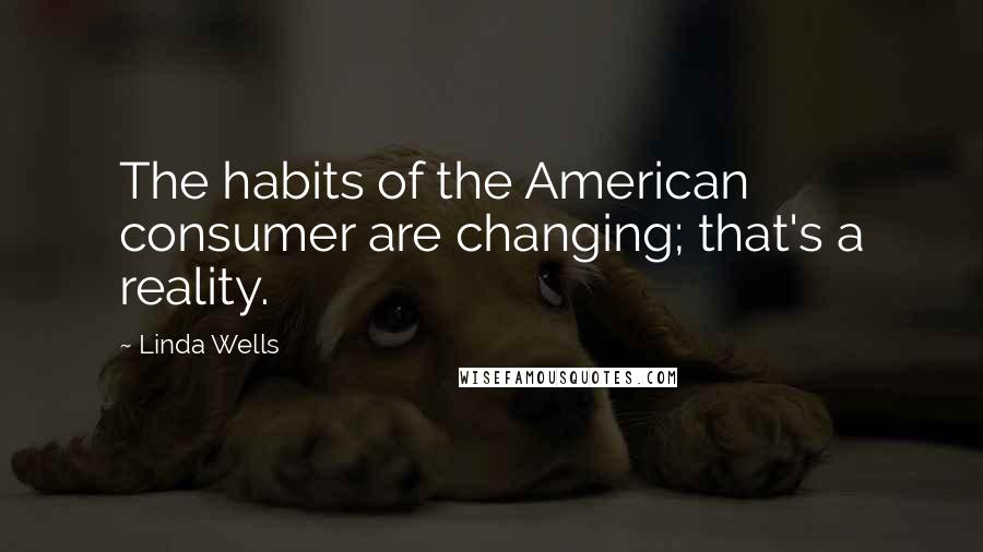 Linda Wells Quotes: The habits of the American consumer are changing; that's a reality.