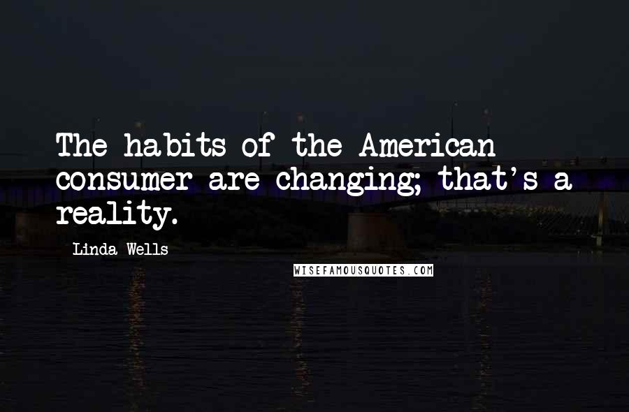 Linda Wells Quotes: The habits of the American consumer are changing; that's a reality.