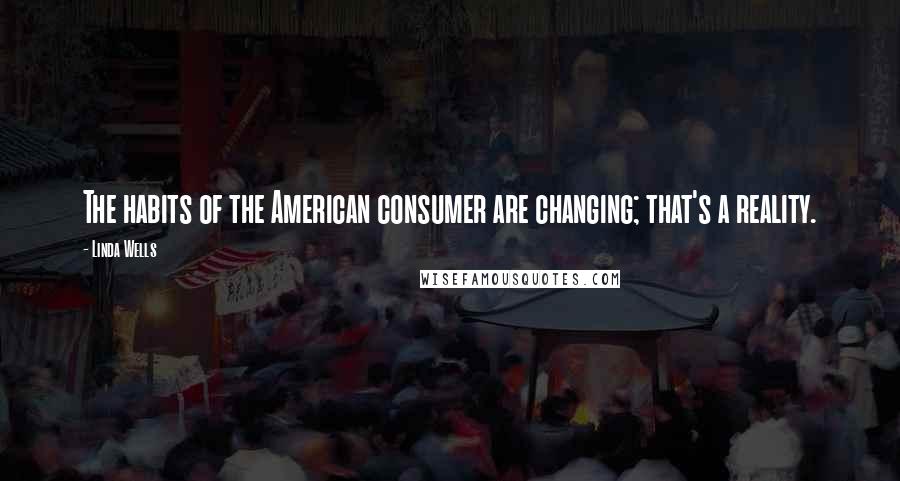 Linda Wells Quotes: The habits of the American consumer are changing; that's a reality.