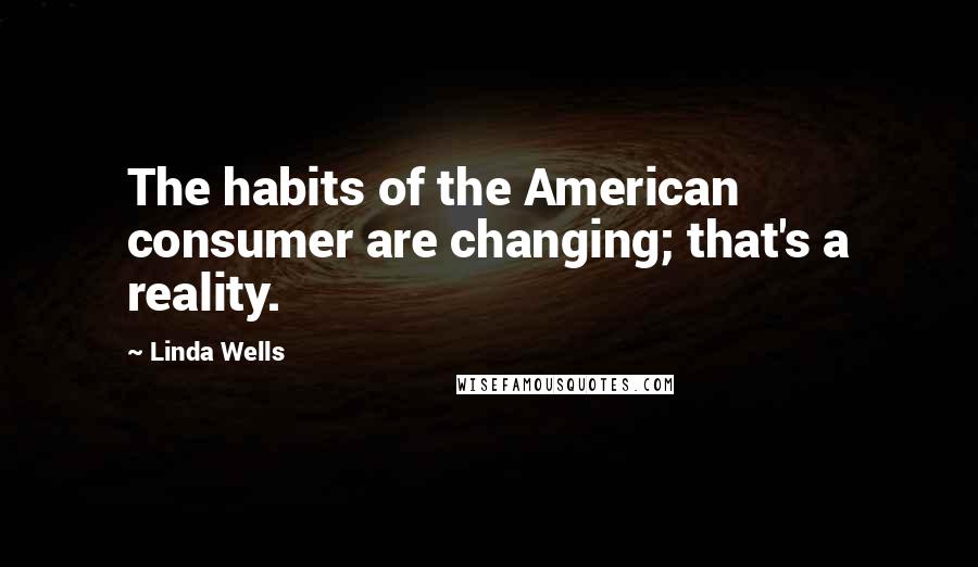 Linda Wells Quotes: The habits of the American consumer are changing; that's a reality.