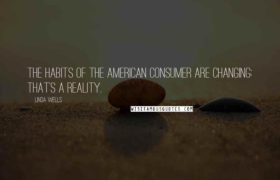 Linda Wells Quotes: The habits of the American consumer are changing; that's a reality.