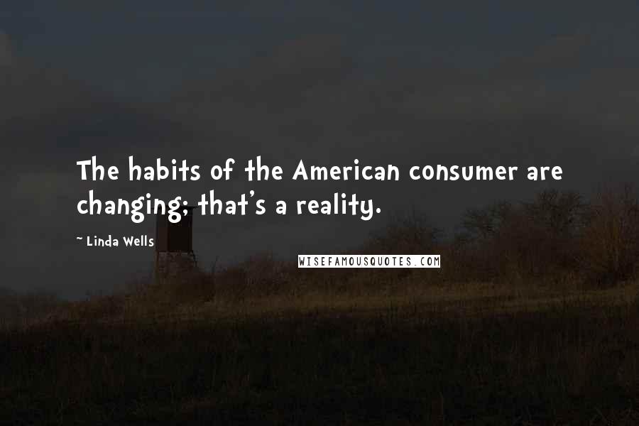 Linda Wells Quotes: The habits of the American consumer are changing; that's a reality.