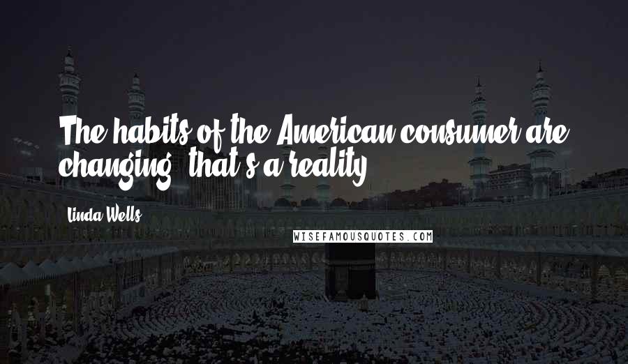 Linda Wells Quotes: The habits of the American consumer are changing; that's a reality.