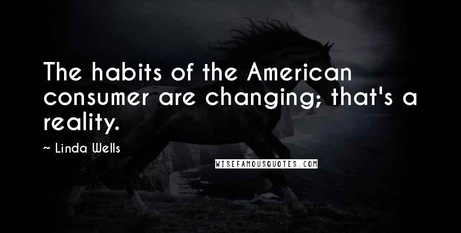 Linda Wells Quotes: The habits of the American consumer are changing; that's a reality.