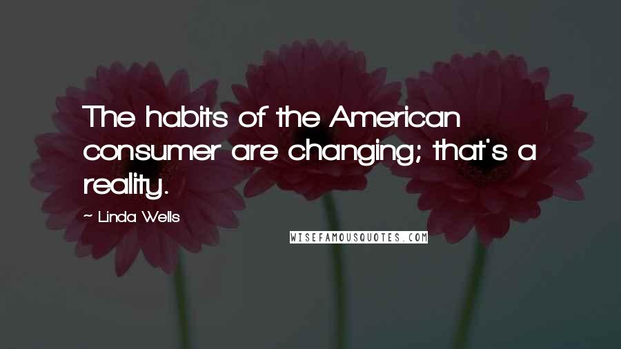 Linda Wells Quotes: The habits of the American consumer are changing; that's a reality.