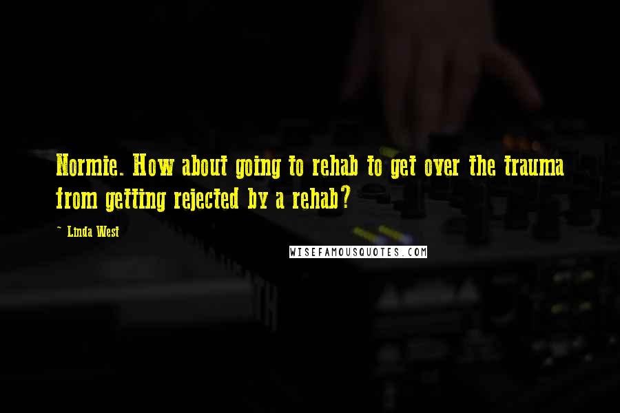 Linda West Quotes: Normie. How about going to rehab to get over the trauma from getting rejected by a rehab?