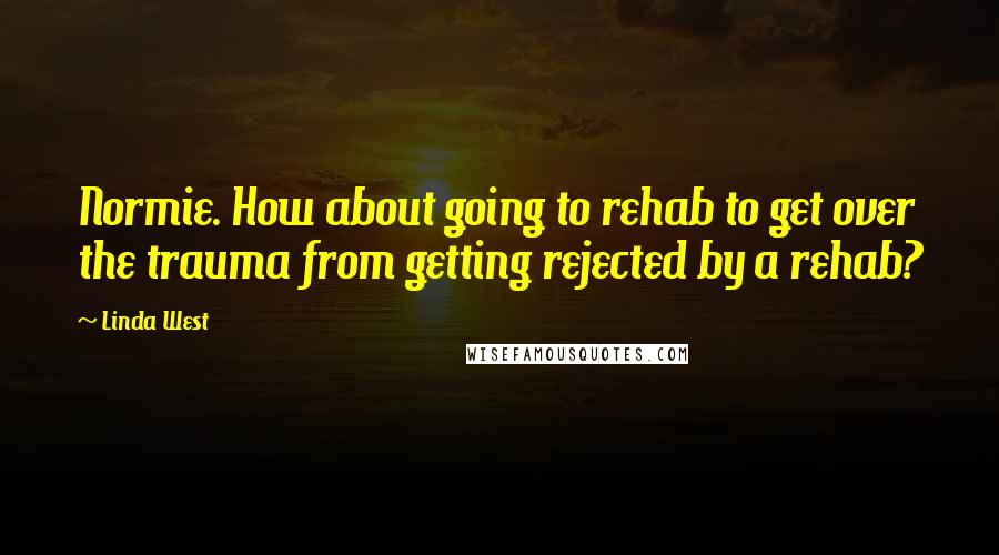 Linda West Quotes: Normie. How about going to rehab to get over the trauma from getting rejected by a rehab?