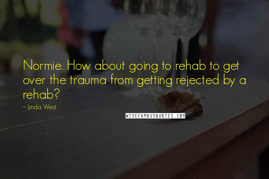 Linda West Quotes: Normie. How about going to rehab to get over the trauma from getting rejected by a rehab?