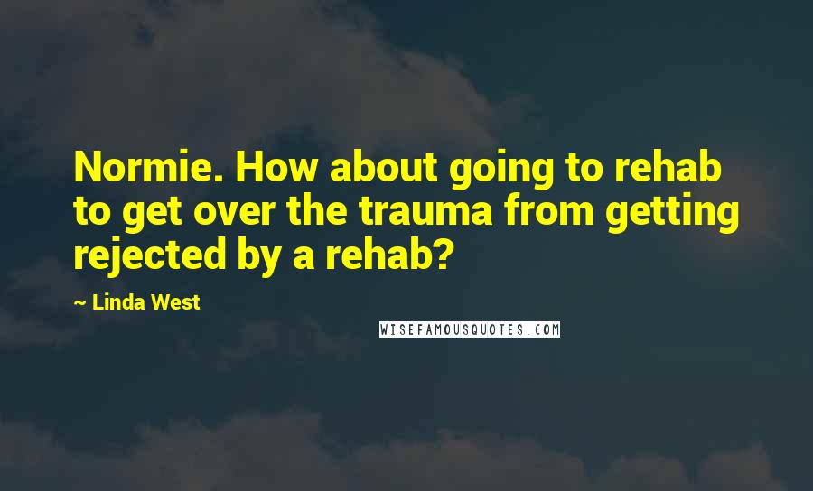 Linda West Quotes: Normie. How about going to rehab to get over the trauma from getting rejected by a rehab?