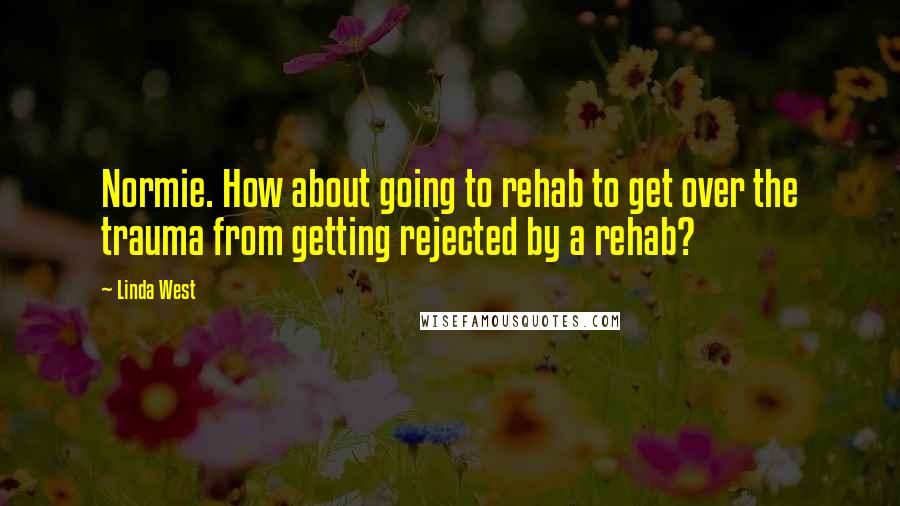 Linda West Quotes: Normie. How about going to rehab to get over the trauma from getting rejected by a rehab?