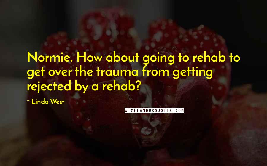 Linda West Quotes: Normie. How about going to rehab to get over the trauma from getting rejected by a rehab?