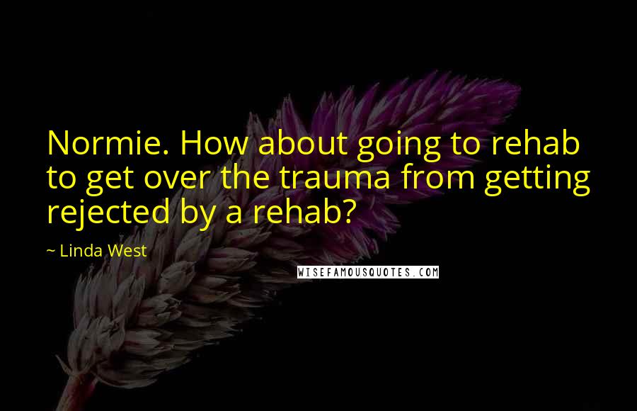 Linda West Quotes: Normie. How about going to rehab to get over the trauma from getting rejected by a rehab?