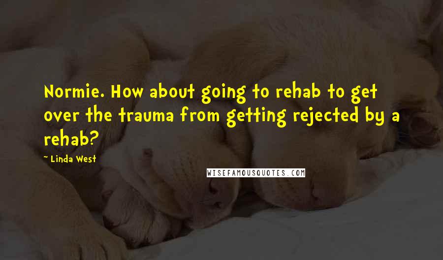 Linda West Quotes: Normie. How about going to rehab to get over the trauma from getting rejected by a rehab?