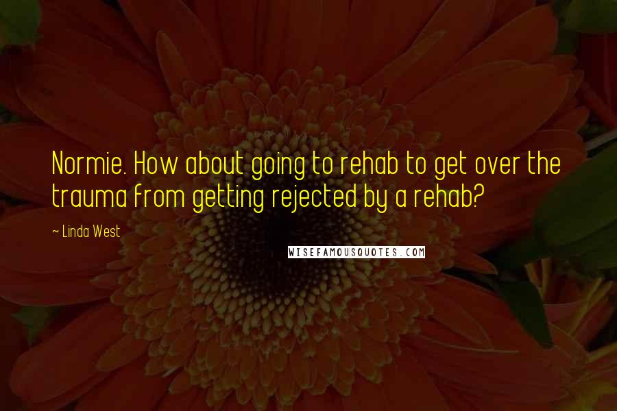 Linda West Quotes: Normie. How about going to rehab to get over the trauma from getting rejected by a rehab?