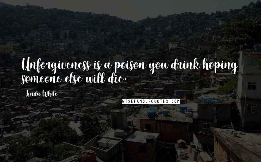 Linda White Quotes: Unforgiveness is a poison you drink hoping someone else will die.