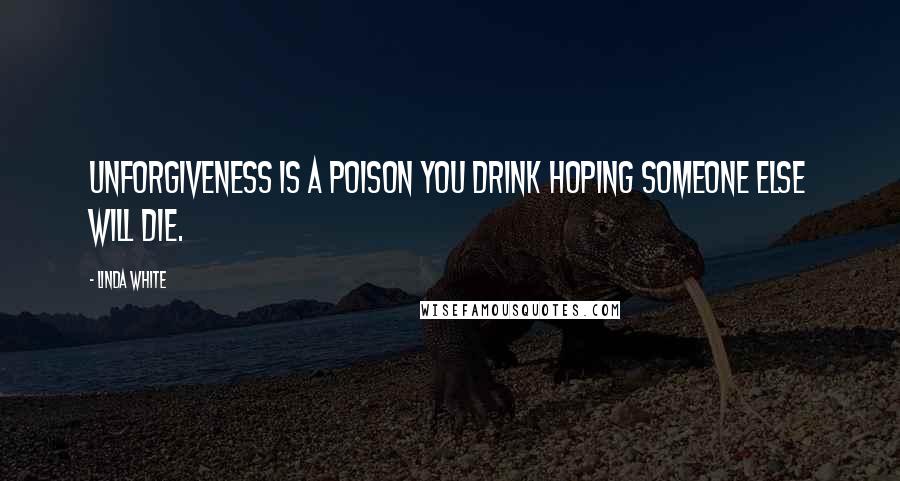 Linda White Quotes: Unforgiveness is a poison you drink hoping someone else will die.