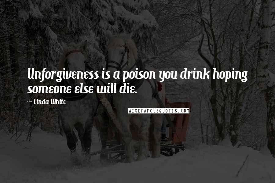 Linda White Quotes: Unforgiveness is a poison you drink hoping someone else will die.