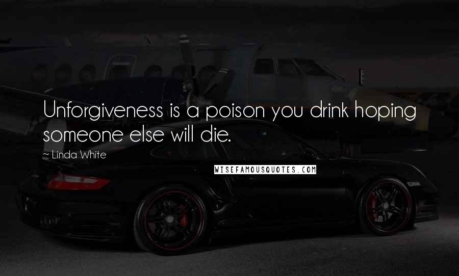 Linda White Quotes: Unforgiveness is a poison you drink hoping someone else will die.