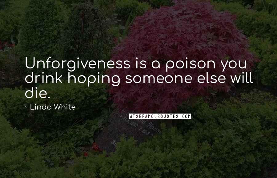 Linda White Quotes: Unforgiveness is a poison you drink hoping someone else will die.