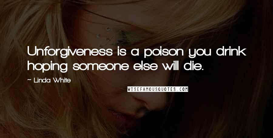 Linda White Quotes: Unforgiveness is a poison you drink hoping someone else will die.