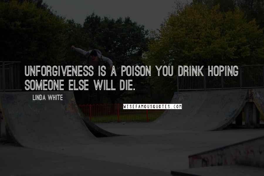 Linda White Quotes: Unforgiveness is a poison you drink hoping someone else will die.