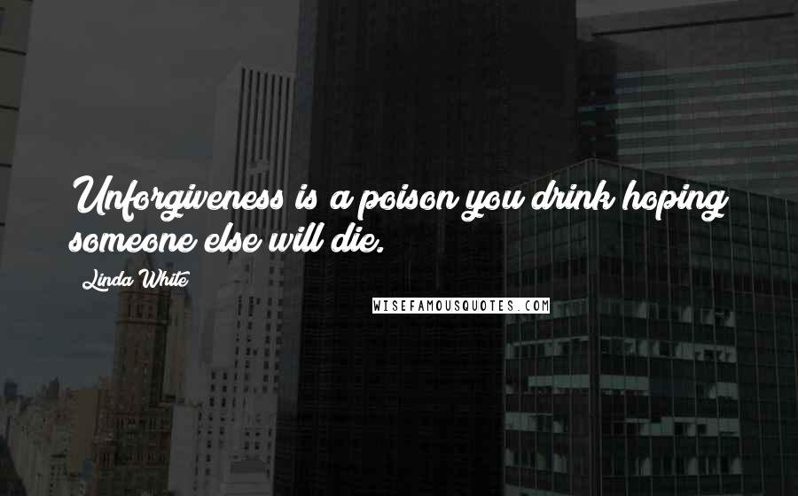 Linda White Quotes: Unforgiveness is a poison you drink hoping someone else will die.
