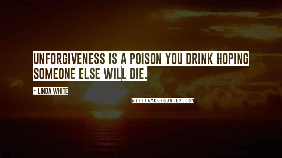 Linda White Quotes: Unforgiveness is a poison you drink hoping someone else will die.