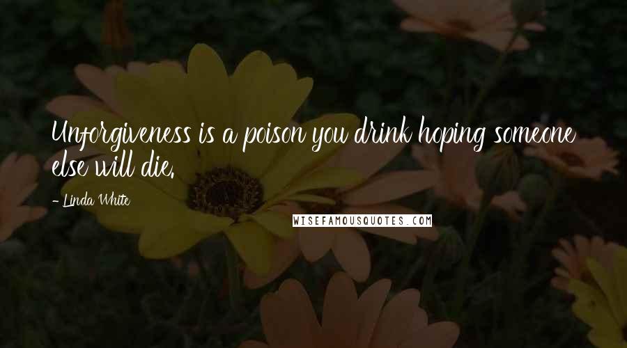 Linda White Quotes: Unforgiveness is a poison you drink hoping someone else will die.