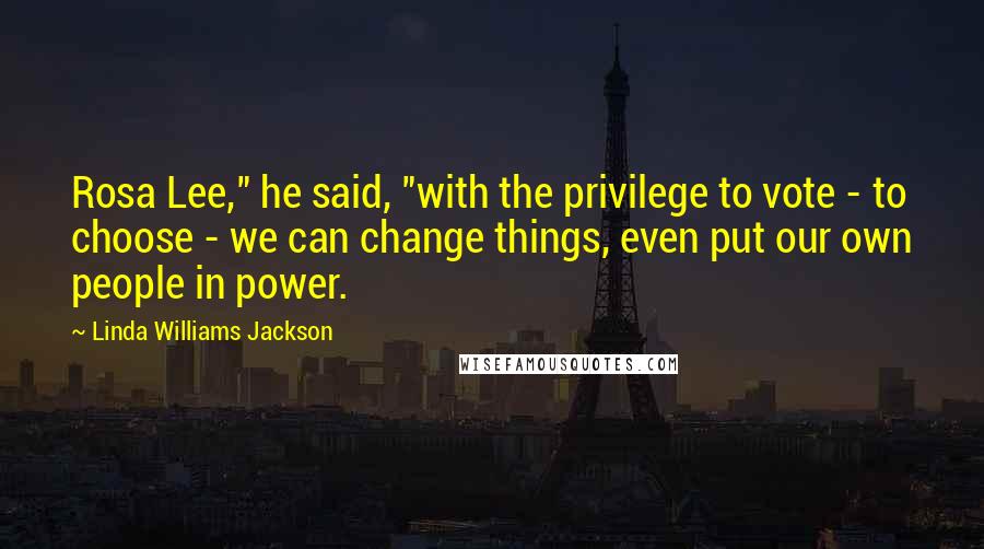 Linda Williams Jackson Quotes: Rosa Lee," he said, "with the privilege to vote - to choose - we can change things, even put our own people in power.