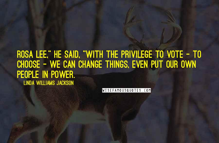 Linda Williams Jackson Quotes: Rosa Lee," he said, "with the privilege to vote - to choose - we can change things, even put our own people in power.