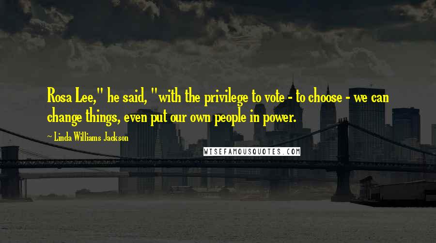 Linda Williams Jackson Quotes: Rosa Lee," he said, "with the privilege to vote - to choose - we can change things, even put our own people in power.