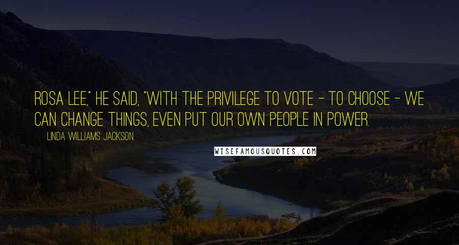 Linda Williams Jackson Quotes: Rosa Lee," he said, "with the privilege to vote - to choose - we can change things, even put our own people in power.