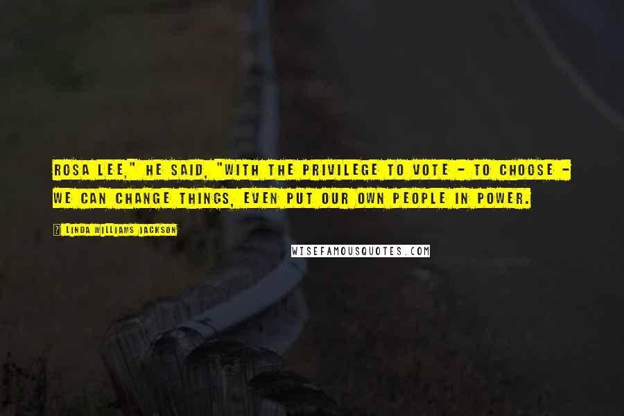 Linda Williams Jackson Quotes: Rosa Lee," he said, "with the privilege to vote - to choose - we can change things, even put our own people in power.