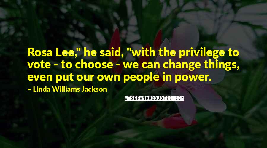 Linda Williams Jackson Quotes: Rosa Lee," he said, "with the privilege to vote - to choose - we can change things, even put our own people in power.