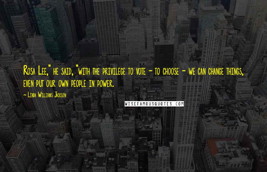 Linda Williams Jackson Quotes: Rosa Lee," he said, "with the privilege to vote - to choose - we can change things, even put our own people in power.