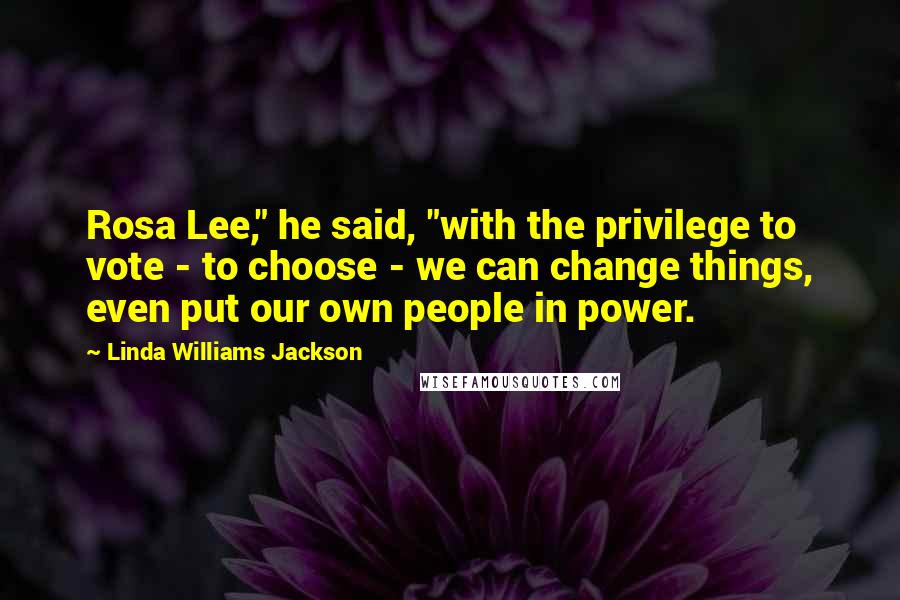 Linda Williams Jackson Quotes: Rosa Lee," he said, "with the privilege to vote - to choose - we can change things, even put our own people in power.