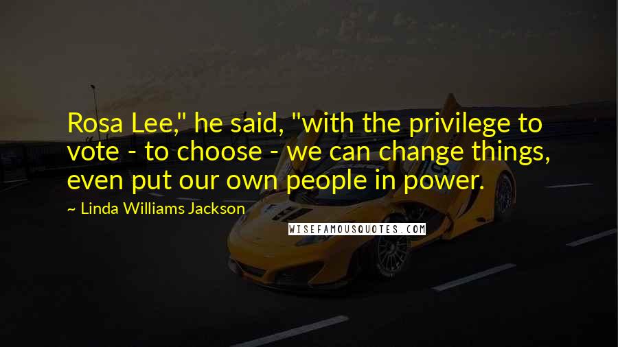 Linda Williams Jackson Quotes: Rosa Lee," he said, "with the privilege to vote - to choose - we can change things, even put our own people in power.