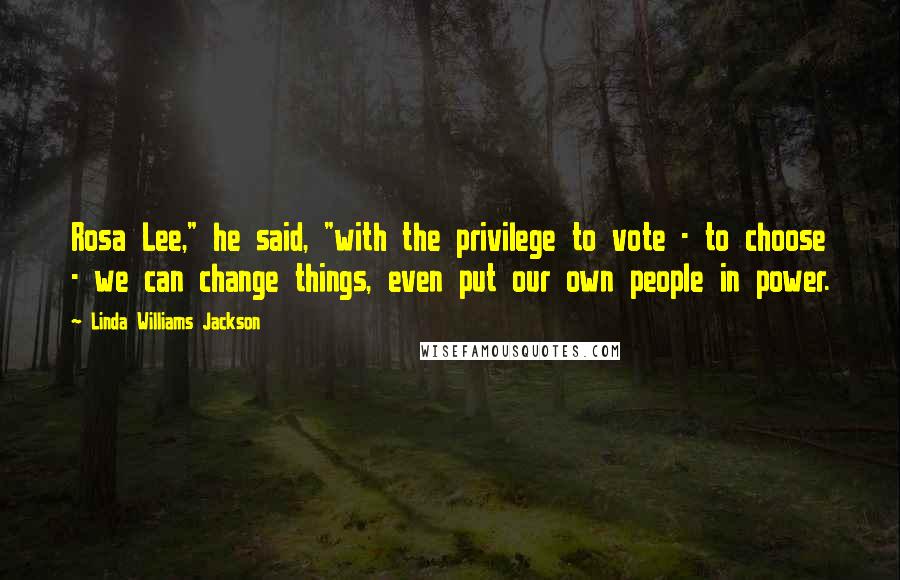 Linda Williams Jackson Quotes: Rosa Lee," he said, "with the privilege to vote - to choose - we can change things, even put our own people in power.