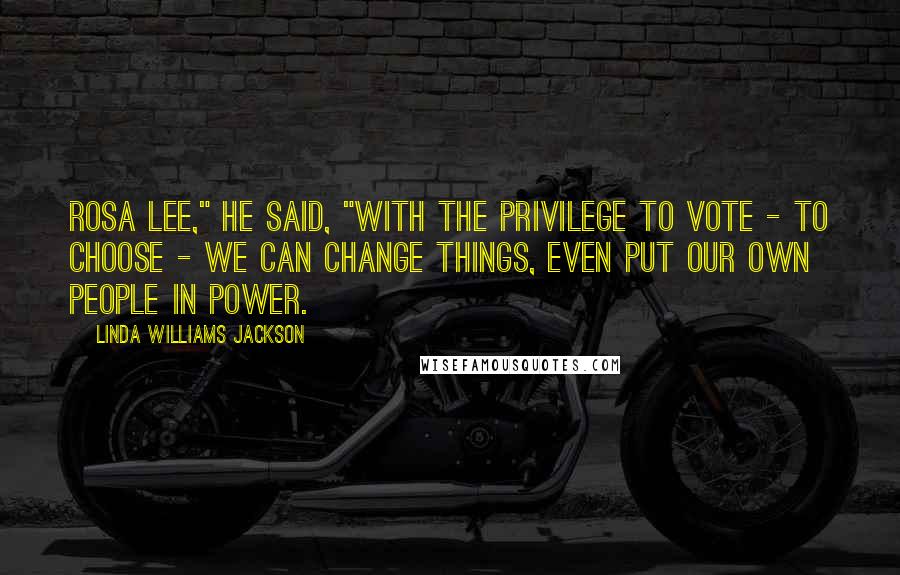 Linda Williams Jackson Quotes: Rosa Lee," he said, "with the privilege to vote - to choose - we can change things, even put our own people in power.