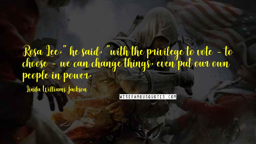 Linda Williams Jackson Quotes: Rosa Lee," he said, "with the privilege to vote - to choose - we can change things, even put our own people in power.