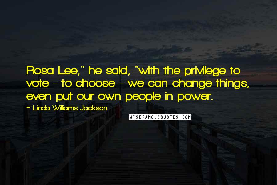 Linda Williams Jackson Quotes: Rosa Lee," he said, "with the privilege to vote - to choose - we can change things, even put our own people in power.